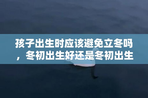 孩子出生时应该避免立冬吗，冬初出生好还是冬初出生好，