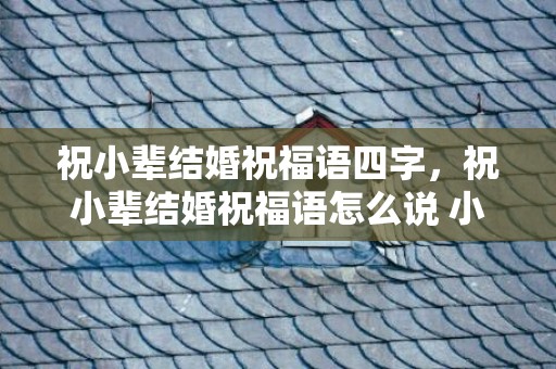 祝小辈结婚祝福语四字，祝小辈结婚祝福语怎么说 小辈结婚祝福语