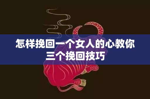 怎样挽回一个女人的心教你三个挽回技巧