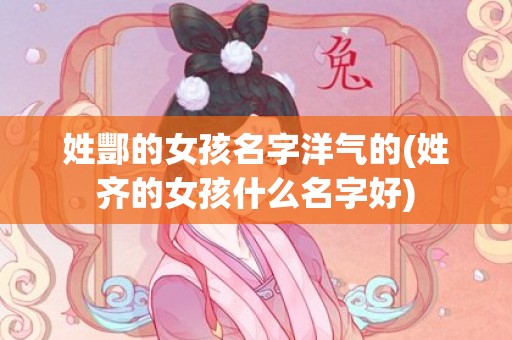 姓酆的女孩名字洋气的(姓齐的女孩什么名字好)