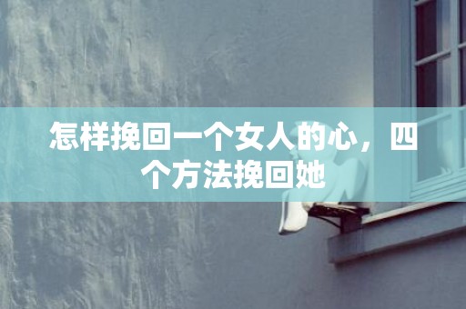 怎样挽回一个女人的心，四个方法挽回她