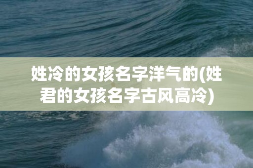 姓冷的女孩名字洋气的(姓君的女孩名字古风高冷)