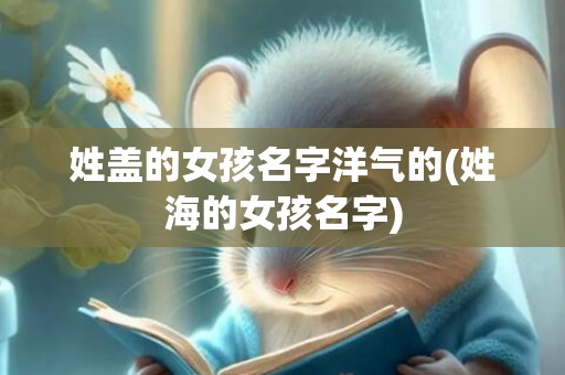 姓盖的女孩名字洋气的(姓海的女孩名字)