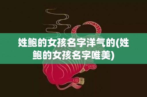 姓鲍的女孩名字洋气的(姓鲍的女孩名字唯美)