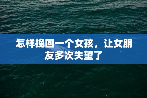 怎样挽回一个女孩，让女朋友多次失望了