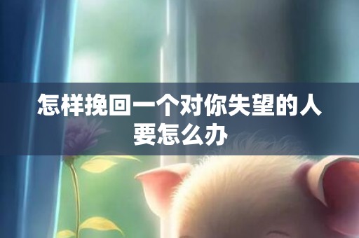 怎样挽回一个对你失望的人要怎么办