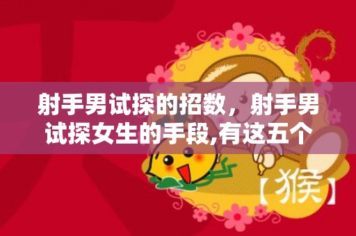 射手男试探的招数，射手男试探女生的手段,有这五个方法