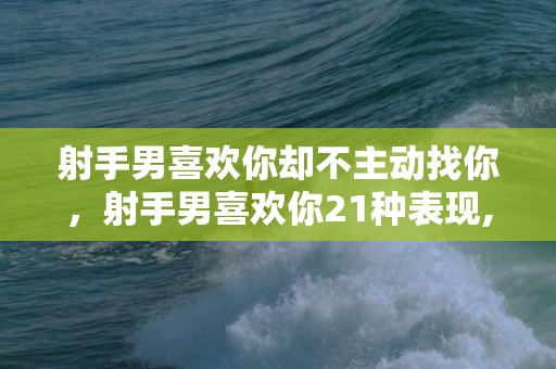 射手男喜欢你却不主动找你，射手男喜欢你21种表现,试探射手男是否喜欢你