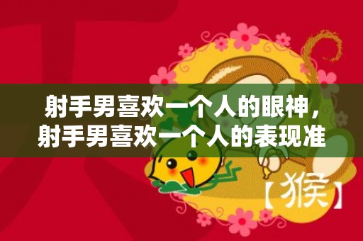 射手男喜欢一个人的眼神，射手男喜欢一个人的表现准到爆的分析