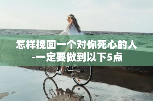 怎样挽回一个对你死心的人-一定要做到以下5点