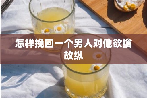 怎样挽回一个男人对他欲擒故纵