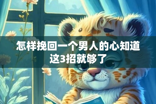怎样挽回一个男人的心知道这3招就够了