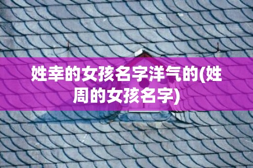 姓幸的女孩名字洋气的(姓周的女孩名字)