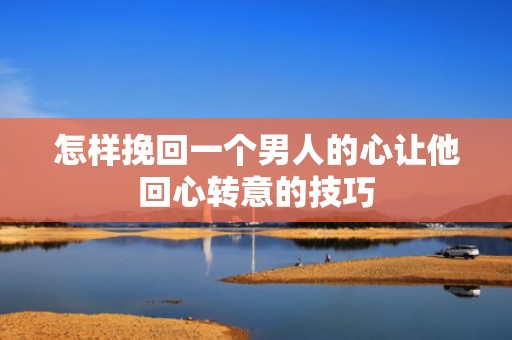 怎样挽回一个男人的心让他回心转意的技巧