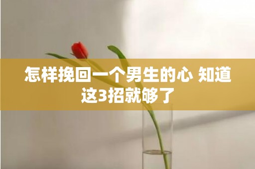 怎样挽回一个男生的心 知道这3招就够了
