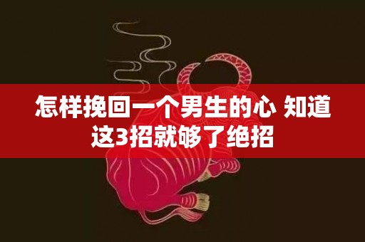 怎样挽回一个男生的心 知道这3招就够了绝招