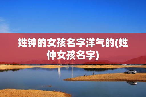姓钟的女孩名字洋气的(姓仲女孩名字)