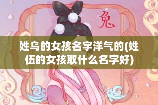 姓乌的女孩名字洋气的(姓伍的女孩取什么名字好)