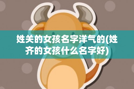姓关的女孩名字洋气的(姓齐的女孩什么名字好)