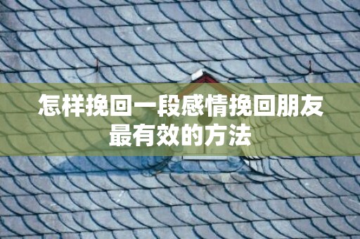 怎样挽回一段感情挽回朋友最有效的方法