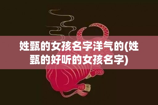 姓甄的女孩名字洋气的(姓甄的好听的女孩名字)