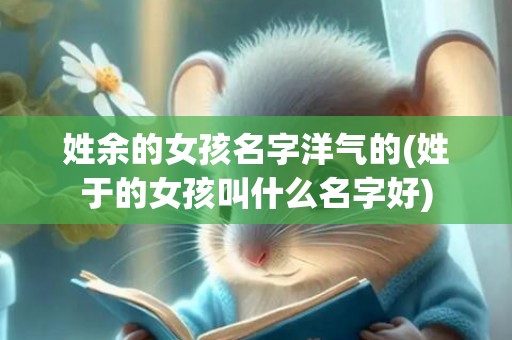 姓余的女孩名字洋气的(姓于的女孩叫什么名字好)