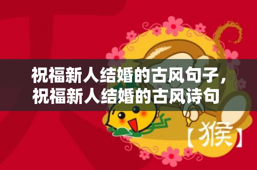 祝福新人结婚的古风句子，祝福新人结婚的古风诗句 相伴一生的唯美诗句