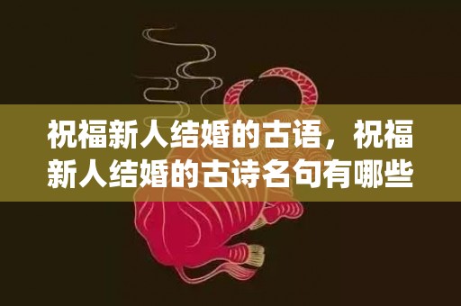祝福新人结婚的古语，祝福新人结婚的古诗名句有哪些三年级(祝福新婚的古诗有哪些)