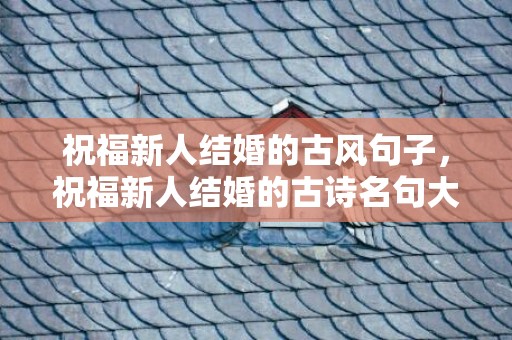 祝福新人结婚的古风句子，祝福新人结婚的古诗名句大全四字，祝福新人结婚的古诗词
