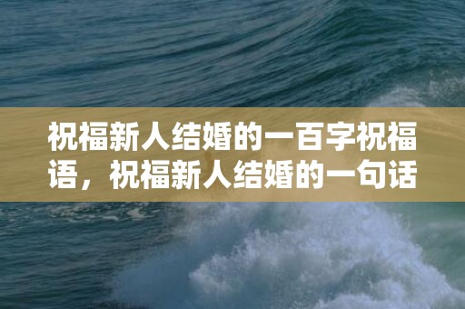 祝福新人结婚的一百字祝福语，祝福新人结婚的一句话古词怎么说 祝福新人结婚的古文