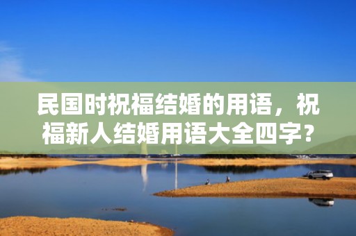 民国时祝福结婚的用语，祝福新人结婚用语大全四字？祝婚礼的祝福语大全