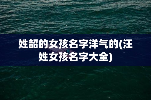 姓韶的女孩名字洋气的(汪姓女孩名字大全)