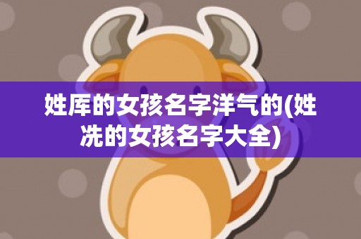 姓厍的女孩名字洋气的(姓冼的女孩名字大全)