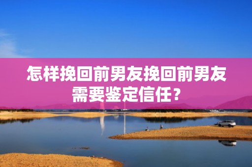 怎样挽回前男友挽回前男友需要鉴定信任？