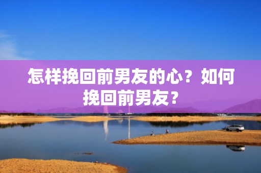 怎样挽回前男友的心？如何挽回前男友？
