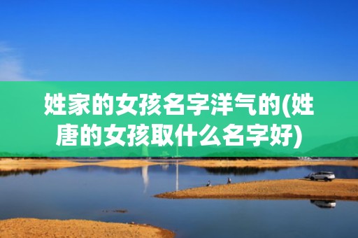 姓家的女孩名字洋气的(姓唐的女孩取什么名字好)