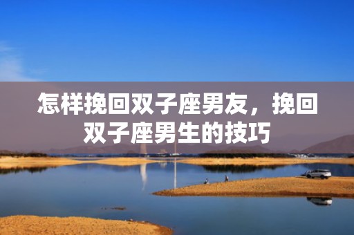 怎样挽回双子座男友，挽回双子座男生的技巧