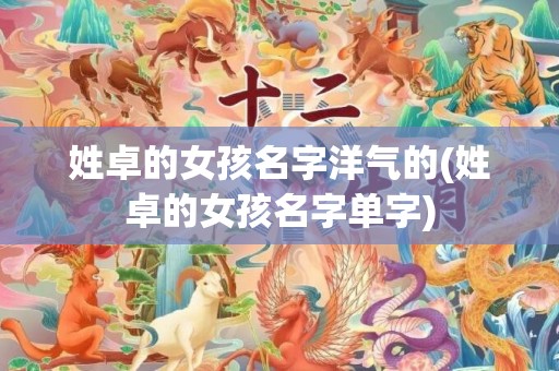 姓卓的女孩名字洋气的(姓卓的女孩名字单字)