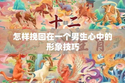 怎样挽回在一个男生心中的形象技巧