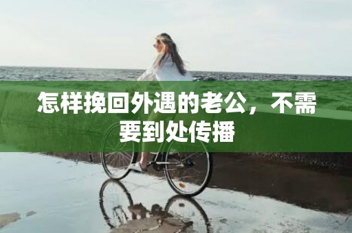 怎样挽回外遇的老公，不需要到处传播