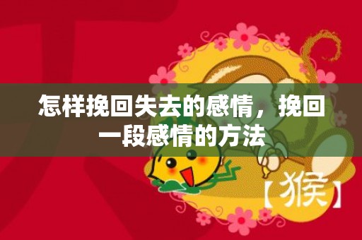 怎样挽回失去的感情，挽回一段感情的方法