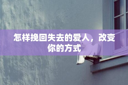 怎样挽回失去的爱人，改变你的方式