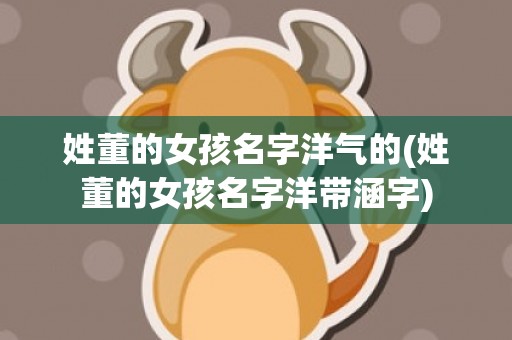 姓董的女孩名字洋气的(姓董的女孩名字洋带涵字)