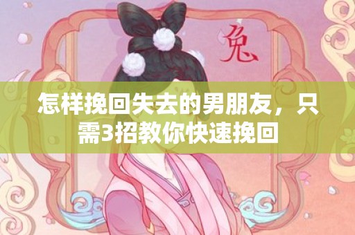怎样挽回失去的男朋友，只需3招教你快速挽回