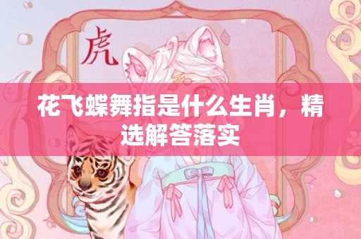 花飞蝶舞指是什么生肖，精选解答落实