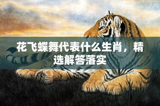 花飞蝶舞代表什么生肖，精选解答落实