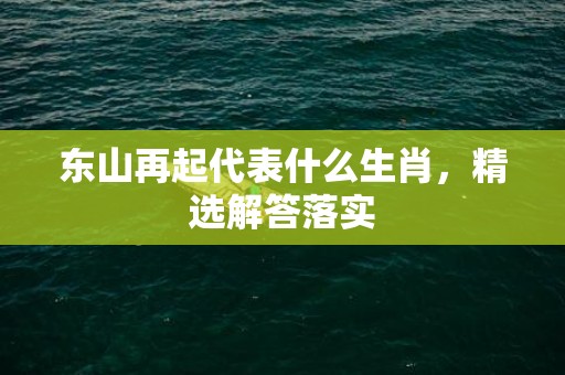 东山再起代表什么生肖，精选解答落实