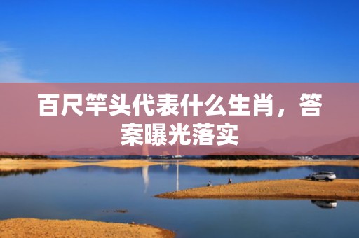 百尺竿头代表什么生肖，答案曝光落实