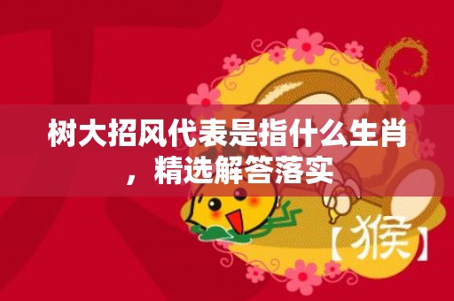 树大招风代表是指什么生肖，精选解答落实