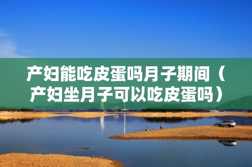 产妇能吃皮蛋吗月子期间（产妇坐月子可以吃皮蛋吗）